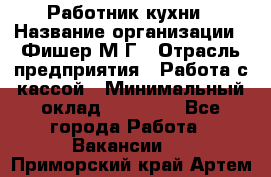 Работник кухни › Название организации ­ Фишер М.Г › Отрасль предприятия ­ Работа с кассой › Минимальный оклад ­ 19 000 - Все города Работа » Вакансии   . Приморский край,Артем г.